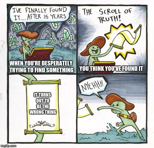 The Scroll Of Truth Meme | WHEN YOU'RE DESPERATELY TRYING TO FIND SOMETHING; YOU THINK YOU'VE FOUND IT; IT TURNS OUT TO BE THE WRONG THING | image tagged in memes,the scroll of truth | made w/ Imgflip meme maker