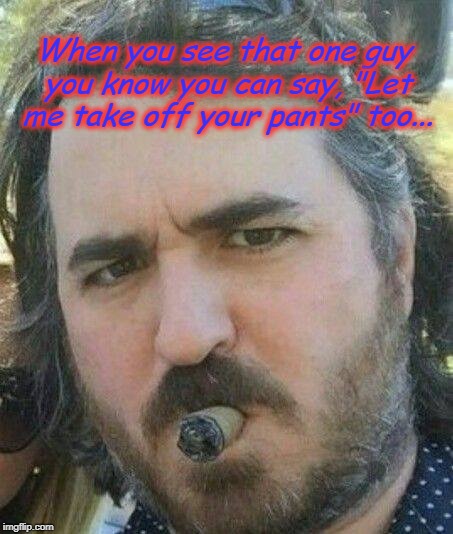Take off his pants | When you see that one guy you know you can say, "Let me take off your pants" too... | image tagged in impracticaljokers | made w/ Imgflip meme maker