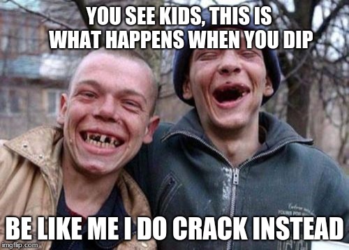 Ugly Twins | YOU SEE KIDS, THIS IS WHAT HAPPENS WHEN YOU DIP; BE LIKE ME I DO CRACK INSTEAD | image tagged in memes,ugly twins | made w/ Imgflip meme maker