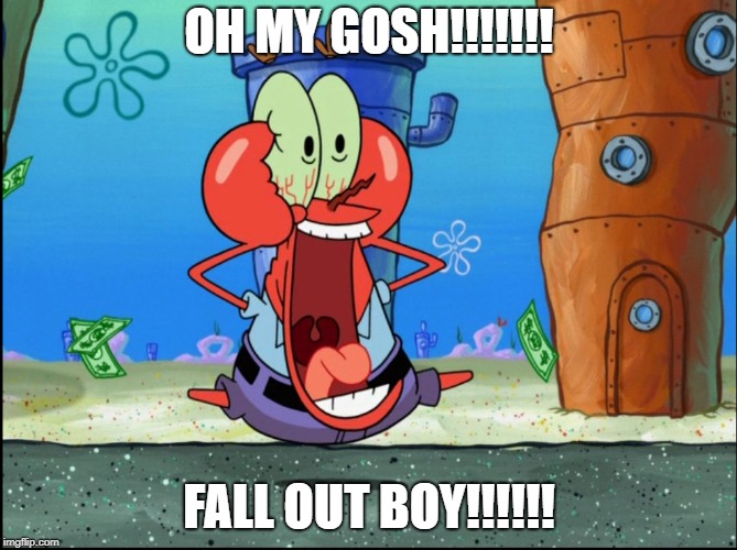 Mr Krabs | OH MY GOSH!!!!!!! FALL OUT BOY!!!!!! | image tagged in mr krabs | made w/ Imgflip meme maker