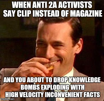 draper knowledge bombs | WHEN ANTI 2A ACTIVISTS SAY CLIP INSTEAD OF MAGAZINE; AND YOU ABOUT TO DROP KNOWLEDGE BOMBS EXPLODING WITH HIGH VELOCITY INCONVENIENT FACTS | image tagged in mad men | made w/ Imgflip meme maker