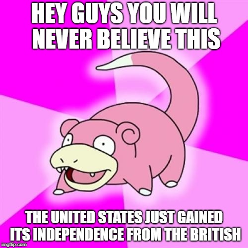 Slowpoke Meme | HEY GUYS YOU WILL NEVER BELIEVE THIS; THE UNITED STATES JUST GAINED ITS INDEPENDENCE FROM THE BRITISH | image tagged in memes,slowpoke | made w/ Imgflip meme maker