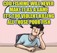 COD FISHING WILL NEVER MAKE IT AS A GAME IT’S TOO VIOLENT KILLING ALL THOSE POOR FISH | made w/ Imgflip meme maker