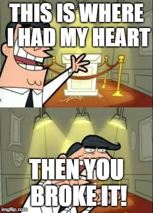 This Is Where I'd Put My Trophy If I Had One Meme | THIS IS WHERE I HAD MY HEART; THEN YOU BROKE IT! | image tagged in memes,this is where i'd put my trophy if i had one | made w/ Imgflip meme maker
