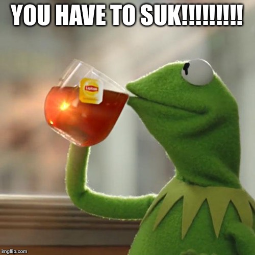 But That's None Of My Business | YOU HAVE TO SUK!!!!!!!!! | image tagged in memes,but thats none of my business,kermit the frog | made w/ Imgflip meme maker