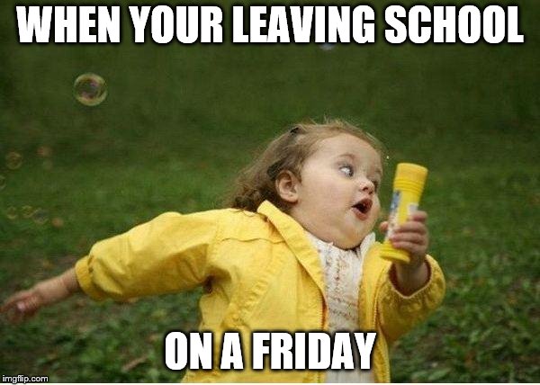 Chubby Bubbles Girl | WHEN YOUR LEAVING SCHOOL; ON A FRIDAY | image tagged in memes,chubby bubbles girl | made w/ Imgflip meme maker