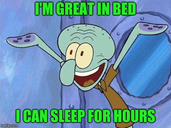 Happy Squidward | I'M GREAT IN BED; I CAN SLEEP FOR HOURS | image tagged in squidward | made w/ Imgflip meme maker