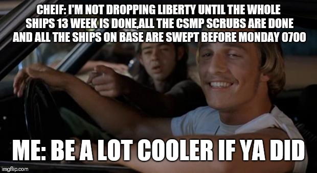 Cooler if you did | CHEIF: I'M NOT DROPPING LIBERTY UNTIL THE WHOLE SHIPS 13 WEEK IS DONE,ALL THE CSMP SCRUBS ARE DONE AND ALL THE SHIPS ON BASE ARE SWEPT BEFORE MONDAY 0700; ME: BE A LOT COOLER IF YA DID | image tagged in cooler if you did | made w/ Imgflip meme maker