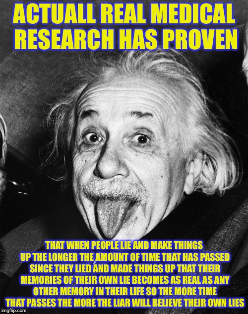 Einstein | ACTUALL REAL MEDICAL RESEARCH HAS PROVEN THAT WHEN PEOPLE LIE AND MAKE THINGS UP THE LONGER THE AMOUNT OF TIME THAT HAS PASSED SINCE THEY LI | image tagged in einstein | made w/ Imgflip meme maker