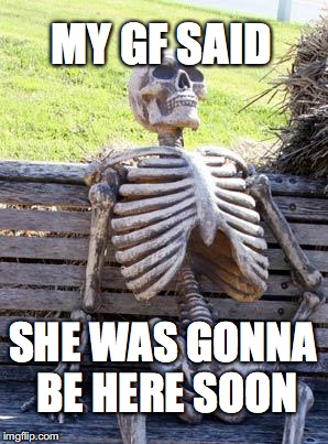 Waiting Skeleton | MY GF SAID; SHE WAS GONNA BE HERE SOON | image tagged in memes,waiting skeleton | made w/ Imgflip meme maker