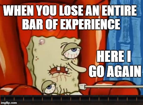 sick spongebob | WHEN YOU LOSE AN ENTIRE BAR OF EXPERIENCE; HERE I GO AGAIN | image tagged in sick spongebob | made w/ Imgflip meme maker