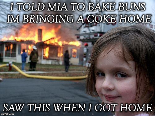 Disaster Girl | I TOLD MIA TO BAKE BUNS IM BRINGING A COKE HOME; SAW THIS WHEN I GOT HOME | image tagged in memes,disaster girl | made w/ Imgflip meme maker