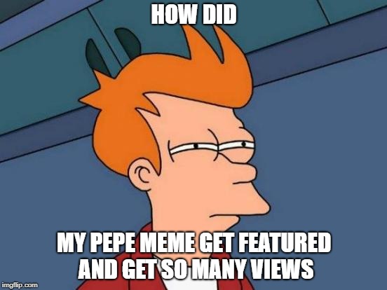 Just How | HOW DID; MY PEPE MEME GET FEATURED AND GET SO MANY VIEWS | image tagged in memes,futurama fry | made w/ Imgflip meme maker