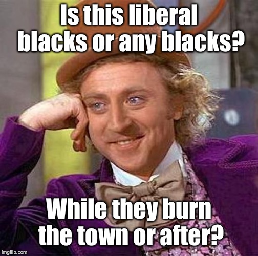 Creepy Condescending Wonka Meme | Is this liberal blacks or any blacks? While they burn the town or after? | image tagged in memes,creepy condescending wonka | made w/ Imgflip meme maker