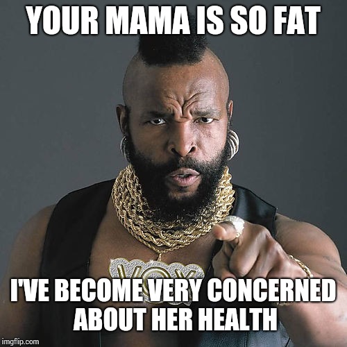 Mr. T cares about your Mom | YOUR MAMA IS SO FAT; I'VE BECOME VERY CONCERNED ABOUT HER HEALTH | image tagged in memes,mr t pity the fool,mothers day | made w/ Imgflip meme maker