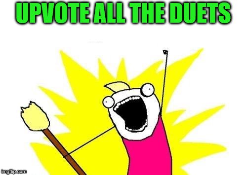 X All The Y Meme | UPVOTE ALL THE DUETS | image tagged in memes,x all the y | made w/ Imgflip meme maker