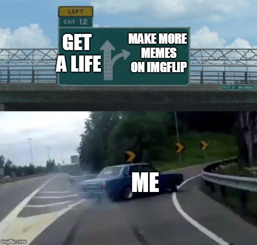Left Exit 12 Off Ramp Meme | MAKE MORE MEMES ON IMGFLIP; GET A LIFE; ME | image tagged in memes,left exit 12 off ramp | made w/ Imgflip meme maker
