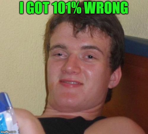 10 Guy Meme | I GOT 101% WRONG | image tagged in memes,10 guy | made w/ Imgflip meme maker