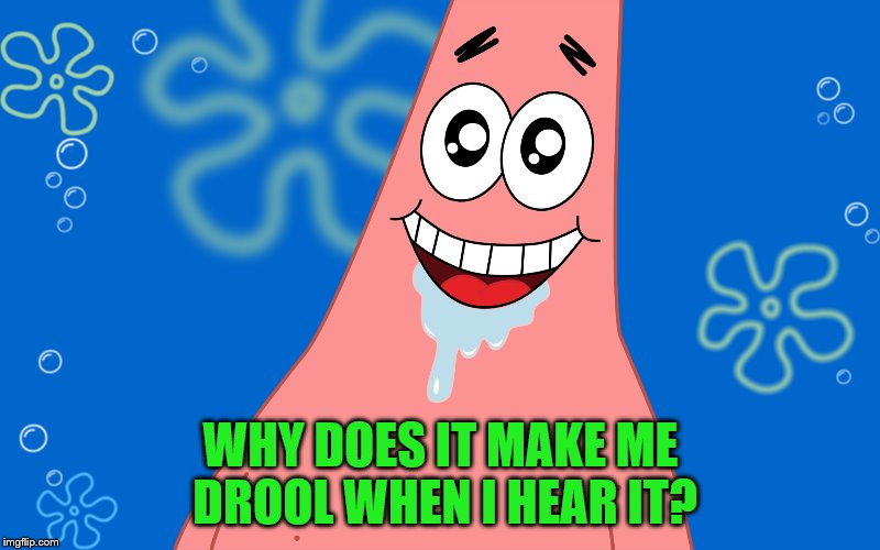 WHY DOES IT MAKE ME DROOL WHEN I HEAR IT? | made w/ Imgflip meme maker