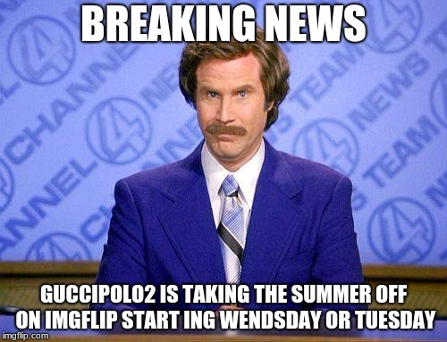 anchorman news update | BREAKING NEWS; GUCCIPOLO2 IS TAKING THE SUMMER OFF ON IMGFLIP START ING WENDSDAY OR TUESDAY | image tagged in anchorman news update | made w/ Imgflip meme maker
