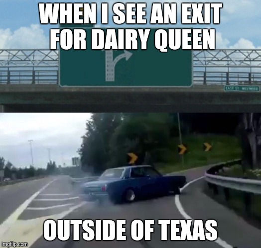 Left Exit 12 Off Ramp Meme | WHEN I SEE AN EXIT FOR DAIRY QUEEN; OUTSIDE OF TEXAS | image tagged in memes,left exit 12 off ramp | made w/ Imgflip meme maker