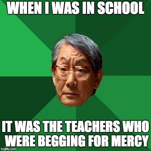 High Expectations Asian Father | WHEN I WAS IN SCHOOL; IT WAS THE TEACHERS WHO WERE BEGGING FOR MERCY | image tagged in memes,high expectations asian father,school,exams | made w/ Imgflip meme maker