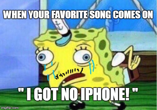 Mocking Spongebob Meme | WHEN YOUR FAVORITE SONG COMES ON; " I GOT NO IPHONE! " | image tagged in memes,mocking spongebob | made w/ Imgflip meme maker