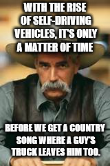 Well their dog died, their girl left, so yeah this makes sense. | WITH THE RISE OF SELF-DRIVING VEHICLES, IT'S ONLY A MATTER OF TIME; BEFORE WE GET A COUNTRY SONG WHERE A GUY'S TRUCK LEAVES HIM TOO. | image tagged in memes,sam elliot | made w/ Imgflip meme maker