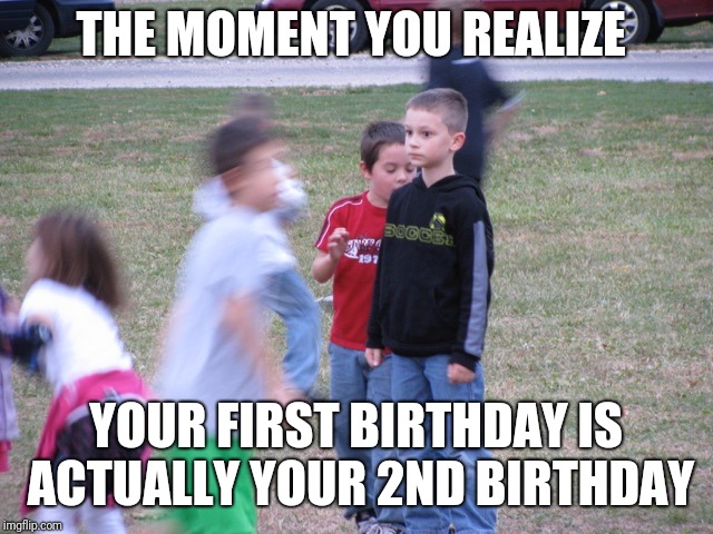 That Moment When You Realize | THE MOMENT YOU REALIZE; YOUR FIRST BIRTHDAY IS ACTUALLY YOUR 2ND BIRTHDAY | image tagged in that moment when you realize | made w/ Imgflip meme maker