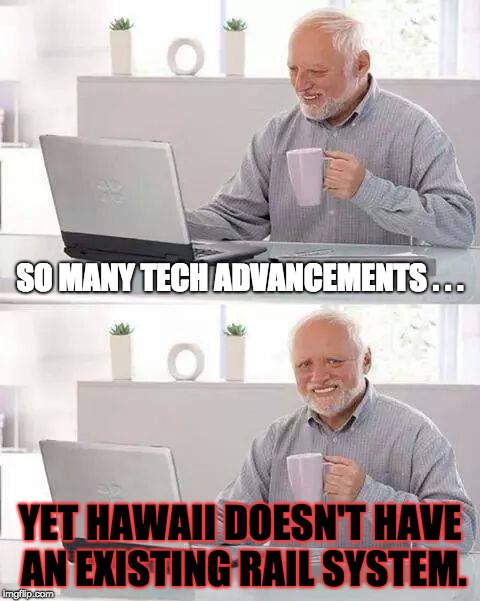 Tech Advancements and Rail in Hawaii | SO MANY TECH ADVANCEMENTS . . . YET HAWAII DOESN'T HAVE AN EXISTING RAIL SYSTEM. | image tagged in memes,hide the pain harold | made w/ Imgflip meme maker