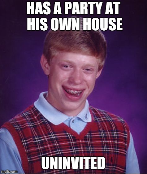 Bad Luck Brian Meme | HAS A PARTY AT HIS OWN HOUSE; UNINVITED | image tagged in memes,bad luck brian | made w/ Imgflip meme maker