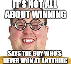 Winning | IT'S NOT ALL ABOUT WINNING; SAYS THE GUY WHO'S NEVER WON AT ANYTHING | image tagged in funny | made w/ Imgflip meme maker