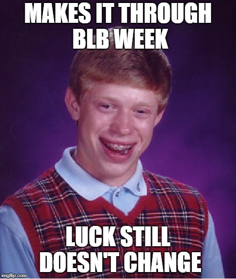 What a week! | MAKES IT THROUGH BLB WEEK LUCK STILL DOESN'T CHANGE | image tagged in memes,bad luck brian,bad luck brian week | made w/ Imgflip meme maker