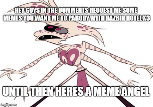 Request Me Some Memes To Parody  With Hazbin Hotel X3 | HEY GUYS IN THE COMMENTS REQUEST ME SOME MEMES YOU WANT ME TO PARODY WITH HAZBIN HOTEL X3; UNTIL THEN HERES A MEME ANGEL | image tagged in funny,request,help,hazbin hotel,angel,comment | made w/ Imgflip meme maker