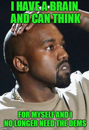 Pondering Kanye | I HAVE A BRAIN AND CAN THINK; FOR MYSELF AND I NO LONGER NEED THE DEMS | image tagged in pondering kanye | made w/ Imgflip meme maker