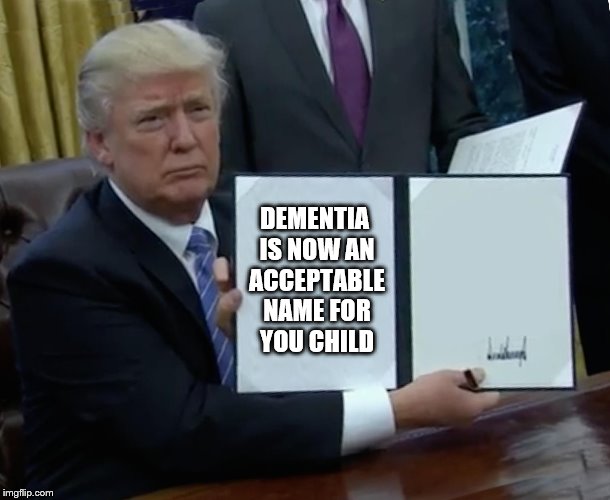 Trump Bill Signing | DEMENTIA IS NOW AN ACCEPTABLE NAME FOR YOU CHILD | image tagged in memes,trump bill signing,dementia,names,mary sue | made w/ Imgflip meme maker