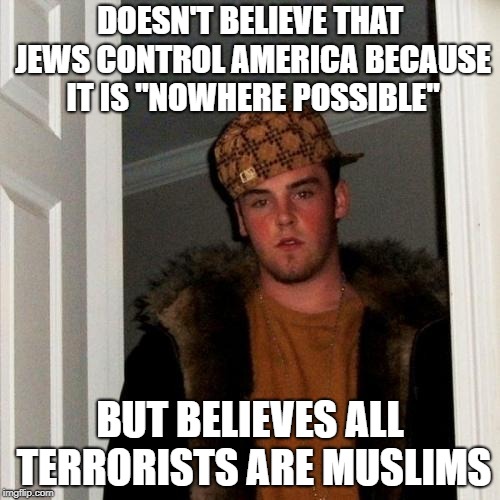 Scumbag Steve Meme | DOESN'T BELIEVE THAT JEWS CONTROL AMERICA BECAUSE IT IS "NOWHERE POSSIBLE"; BUT BELIEVES ALL TERRORISTS ARE MUSLIMS | image tagged in memes,scumbag steve,stupidity,muslim,jews,america | made w/ Imgflip meme maker