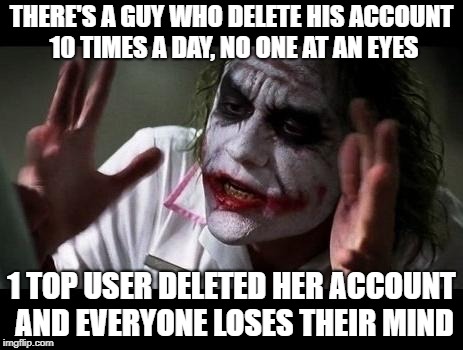 Joker Everyone Loses Their Minds | THERE'S A GUY WHO DELETE HIS ACCOUNT 10 TIMES A DAY, NO ONE AT AN EYES; 1 TOP USER DELETED HER ACCOUNT AND EVERYONE LOSES THEIR MIND | image tagged in joker everyone loses their minds | made w/ Imgflip meme maker