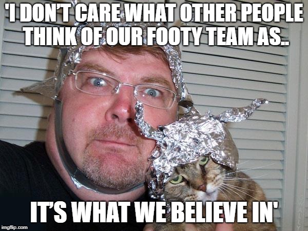 tin foil hat | 'I DON’T CARE WHAT OTHER PEOPLE THINK OF OUR FOOTY TEAM AS.. IT’S WHAT WE BELIEVE IN' | image tagged in tin foil hat | made w/ Imgflip meme maker