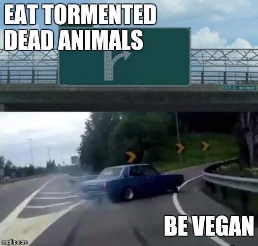 Left Exit 12 Off Ramp | EAT TORMENTED DEAD ANIMALS; BE VEGAN | image tagged in memes,left exit 12 off ramp | made w/ Imgflip meme maker
