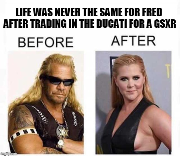  LIFE WAS NEVER THE SAME FOR FRED AFTER TRADING IN THE DUCATI FOR A GSXR | image tagged in ducati_rider,gsxr rider,ducati rider | made w/ Imgflip meme maker