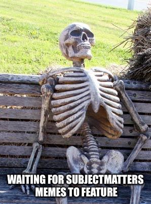 Waiting Skeleton Meme | WAITING FOR SUBJECTMATTERS MEMES TO FEATURE | image tagged in memes,waiting skeleton | made w/ Imgflip meme maker