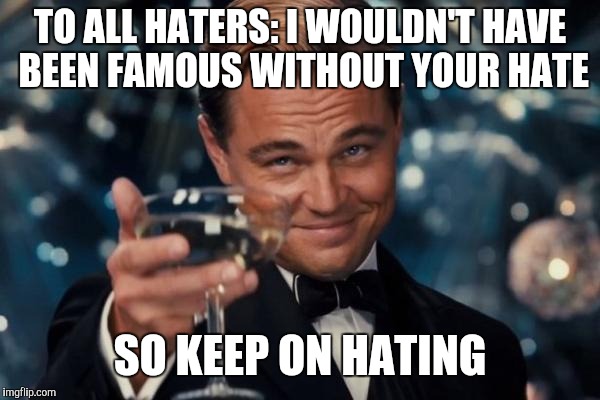 Leonardo Dicaprio Cheers | TO ALL HATERS: I WOULDN'T HAVE BEEN FAMOUS WITHOUT YOUR HATE; SO KEEP ON HATING | image tagged in memes,leonardo dicaprio cheers | made w/ Imgflip meme maker