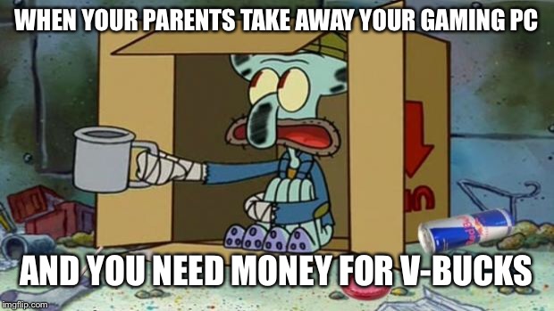 squidward poor | WHEN YOUR PARENTS TAKE AWAY YOUR GAMING PC; AND YOU NEED MONEY FOR V-BUCKS | image tagged in squidward poor | made w/ Imgflip meme maker