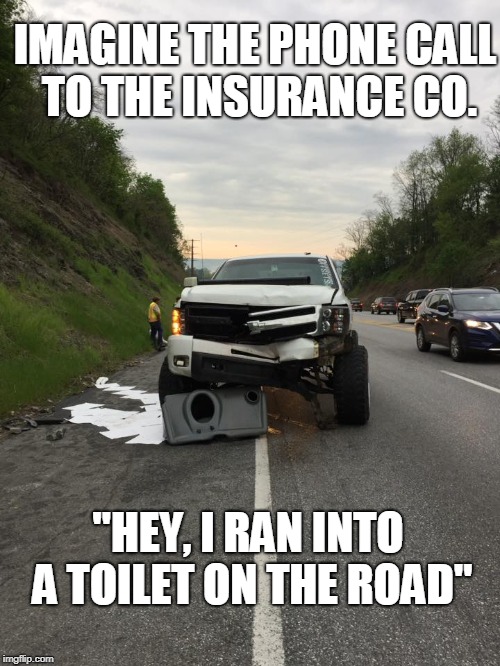 IMAGINE THE PHONE CALL TO THE INSURANCE CO. "HEY, I RAN INTO A TOILET ON THE ROAD" | image tagged in accident,toilet,truck,car insurance | made w/ Imgflip meme maker