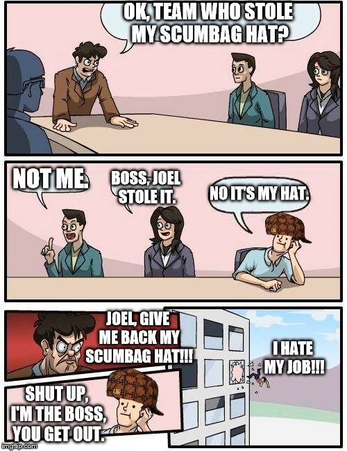 Boardroom Suggestion But The Boss Gets Thrown Away. | OK, TEAM WHO STOLE MY SCUMBAG HAT? NOT ME. BOSS, JOEL STOLE IT. NO IT'S MY HAT. JOEL, GIVE ME BACK MY SCUMBAG HAT!!! I HATE MY JOB!!! SHUT UP, I'M THE BOSS, YOU GET OUT. | image tagged in memes,boardroom meeting suggestion,scumbag,scumbag hat | made w/ Imgflip meme maker