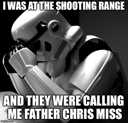 Depressed Stormtrooper | I WAS AT THE SHOOTING RANGE; AND THEY WERE CALLING ME FATHER CHRIS MISS | image tagged in depressed stormtrooper,memes | made w/ Imgflip meme maker