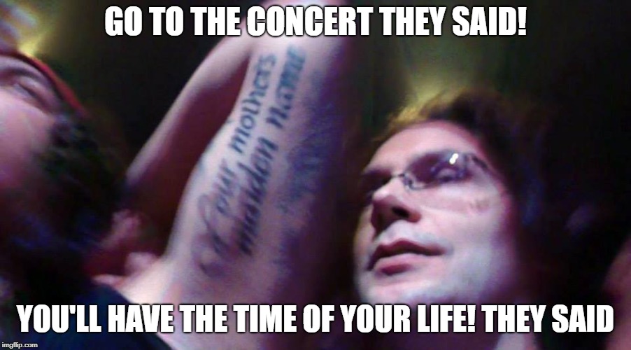 i love concerts! | GO TO THE CONCERT THEY SAID! YOU'LL HAVE THE TIME OF YOUR LIFE! THEY SAID | image tagged in best concert ever,funny meme,memes,concert | made w/ Imgflip meme maker