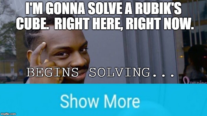 This is the cold hard truth for Rubik's noobs. | I'M GONNA SOLVE A RUBIK'S CUBE.  RIGHT HERE, RIGHT NOW. BEGINS SOLVING... | image tagged in memes,roll safe think about it,rubik's cube,infinite | made w/ Imgflip meme maker