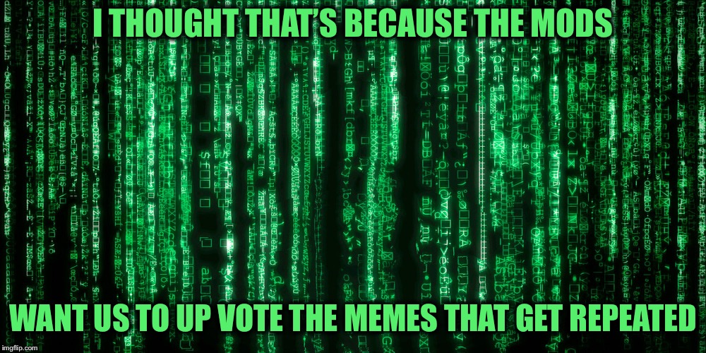 I THOUGHT THAT’S BECAUSE THE MODS WANT US TO UP VOTE THE MEMES THAT GET REPEATED | made w/ Imgflip meme maker